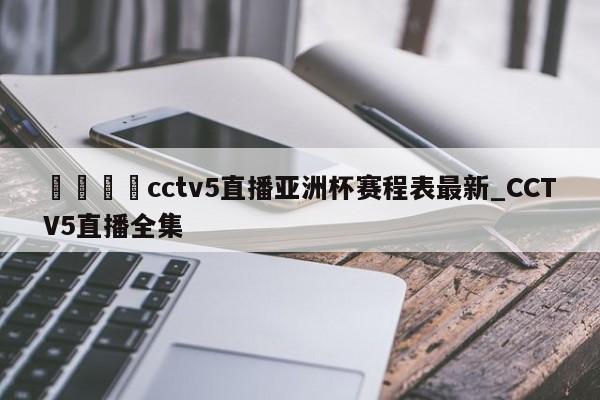 🍊cctv5直播亚洲杯赛程表最新_CCTV5直播全集