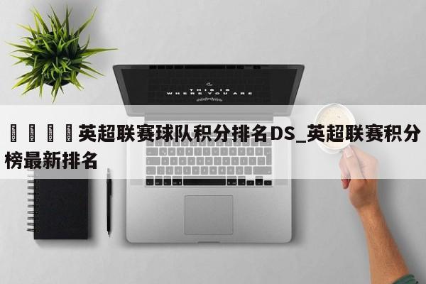🍊英超联赛球队积分排名DS_英超联赛积分榜最新排名