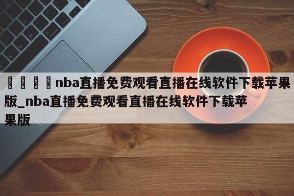 🍊nba直播免费观看直播在线软件下载苹果版_nba直播免费观看直播在线软件下载苹果版