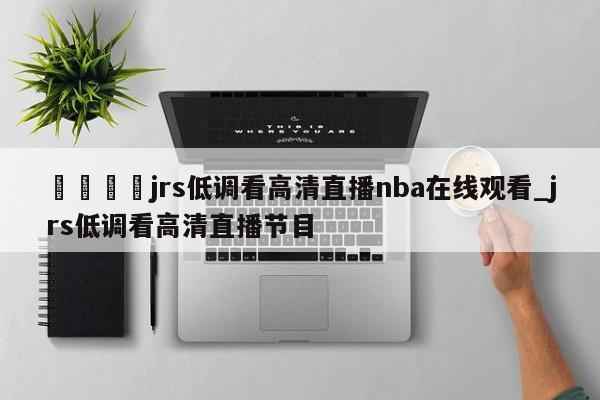 🍊jrs低调看高清直播nba在线观看_jrs低调看高清直播节目