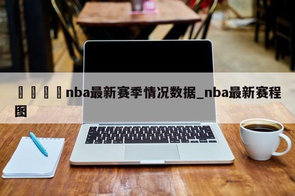 🍊nba最新赛季情况数据_nba最新赛程图