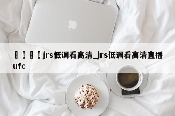 🍊jrs低调看高清_jrs低调看高清直播ufc
