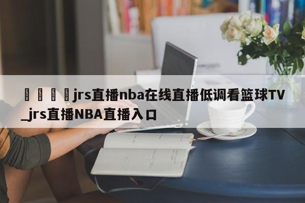 🍊jrs直播nba在线直播低调看篮球TV_jrs直播NBA直播入口