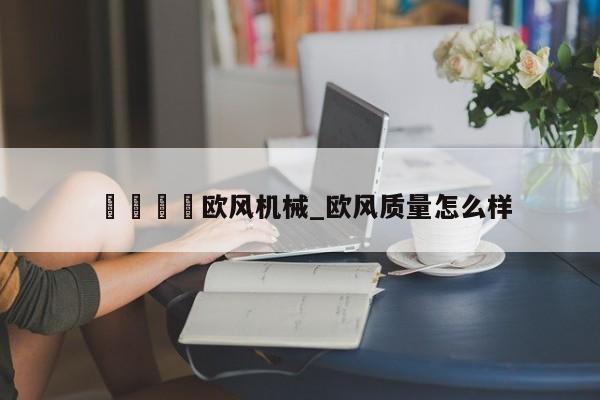 🍊欧风机械_欧风质量怎么样