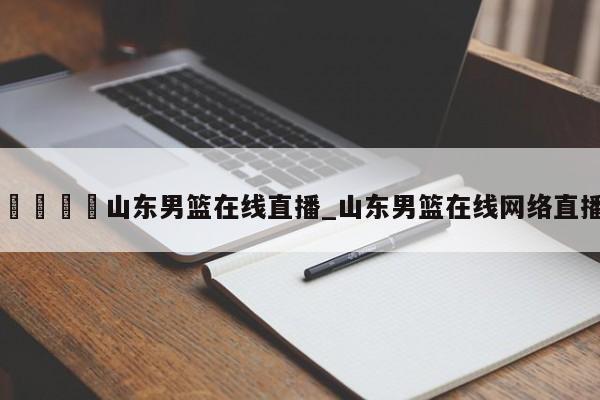 🍊山东男篮在线直播_山东男篮在线网络直播