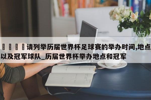 🍊请列举历届世界杯足球赛的举办时间,地点以及冠军球队_历届世界杯举办地点和冠军