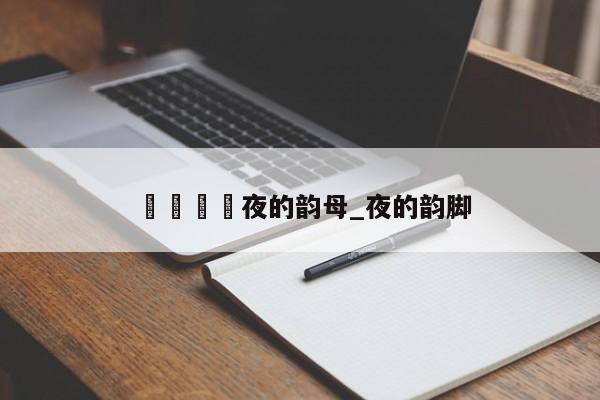 🍊夜的韵母_夜的韵脚