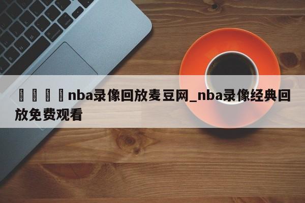 🍊nba录像回放麦豆网_nba录像经典回放免费观看
