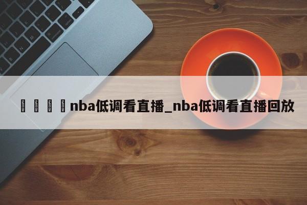 🍊nba低调看直播_nba低调看直播回放