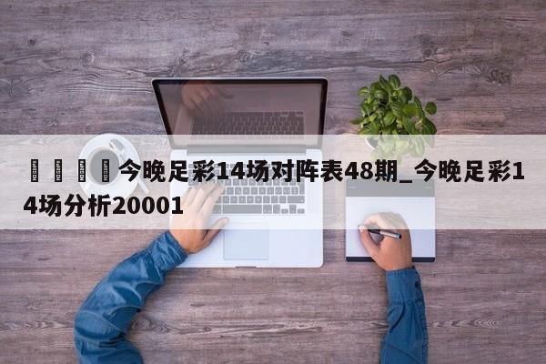🍊今晚足彩14场对阵表48期_今晚足彩14场分析20001