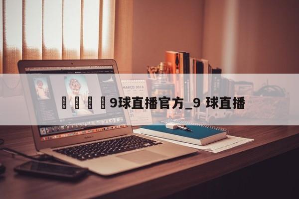 🍊9球直播官方_9 球直播