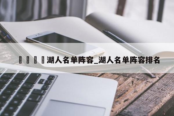 🍊湖人名单阵容_湖人名单阵容排名