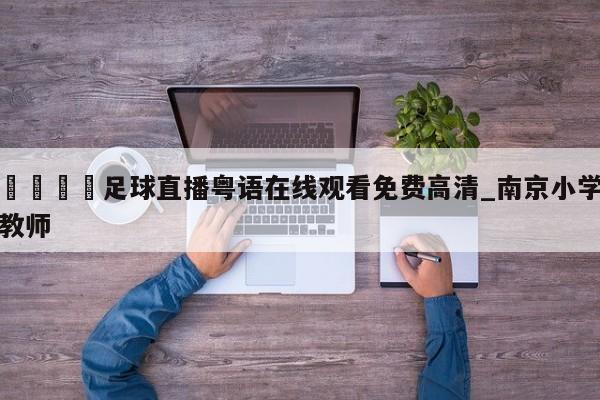 🍊足球直播粤语在线观看免费高清_南京小学教师