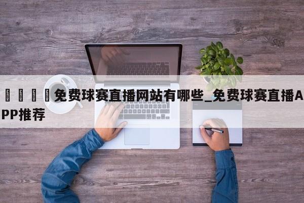 🍊免费球赛直播网站有哪些_免费球赛直播APP推荐