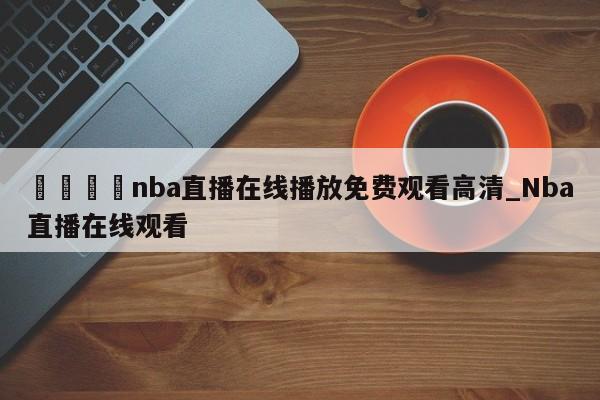🍊nba直播在线播放免费观看高清_Nba直播在线观看