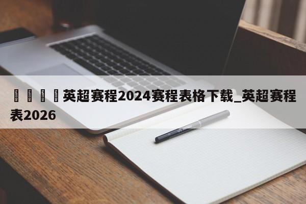 🍊英超赛程2024赛程表格下载_英超赛程表2026