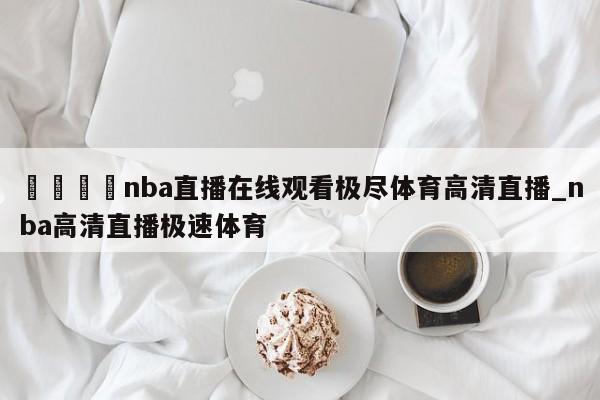 🍊nba直播在线观看极尽体育高清直播_nba高清直播极速体育