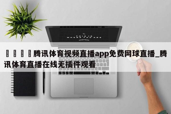🍊腾讯体育视频直播app免费网球直播_腾讯体育直播在线无插件观看