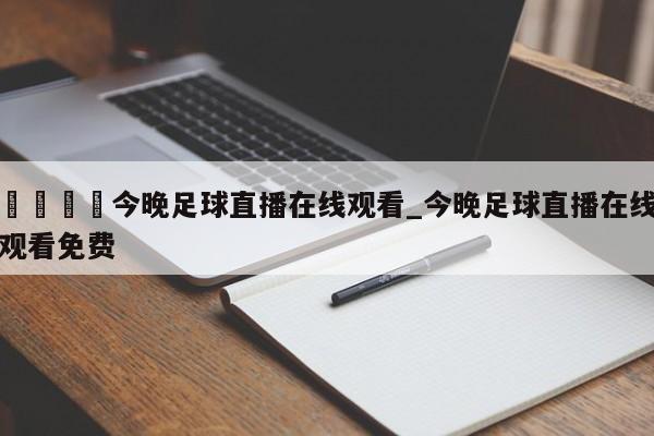 🍊今晚足球直播在线观看_今晚足球直播在线观看免费