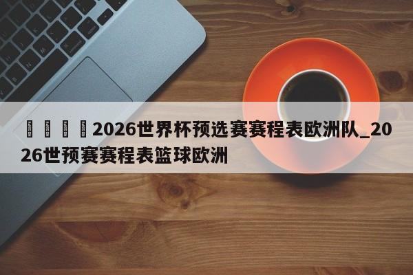 🍊2026世界杯预选赛赛程表欧洲队_2026世预赛赛程表篮球欧洲