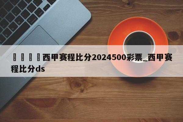 🍊西甲赛程比分2024500彩票_西甲赛程比分ds