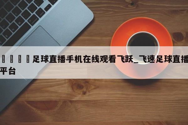 🍊足球直播手机在线观看飞跃_飞速足球直播平台