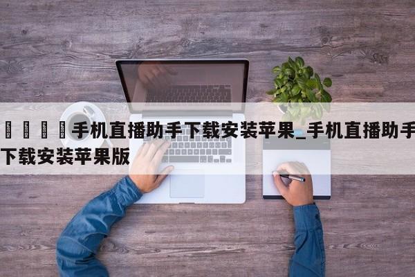 🍊手机直播助手下载安装苹果_手机直播助手下载安装苹果版