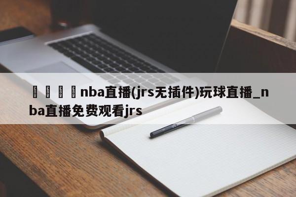 🍊nba直播(jrs无插件)玩球直播_nba直播免费观看jrs