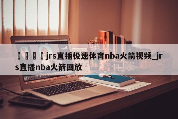 🍊jrs直播极速体育nba火箭视频_jrs直播nba火箭回放