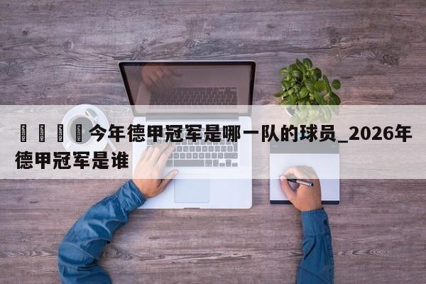 🍊今年德甲冠军是哪一队的球员_2026年德甲冠军是谁