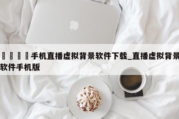 🍊手机直播虚拟背景软件下载_直播虚拟背景软件手机版