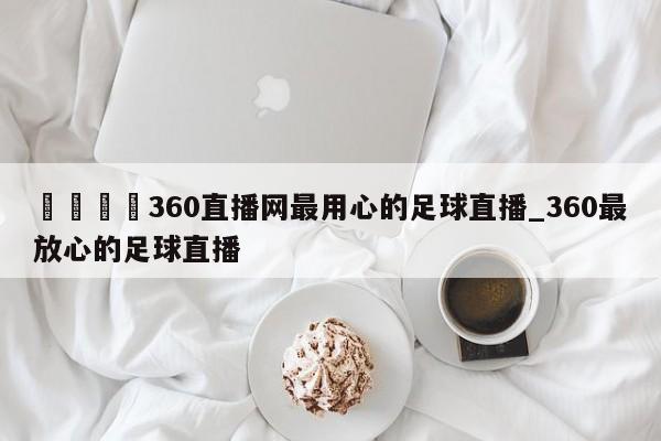 🍊360直播网最用心的足球直播_360最放心的足球直播