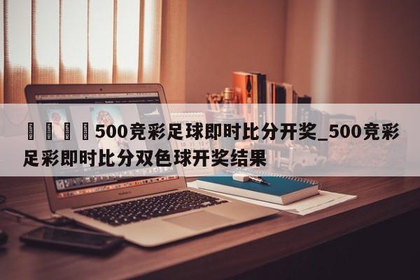 🍊500竞彩足球即时比分开奖_500竞彩足彩即时比分双色球开奖结果