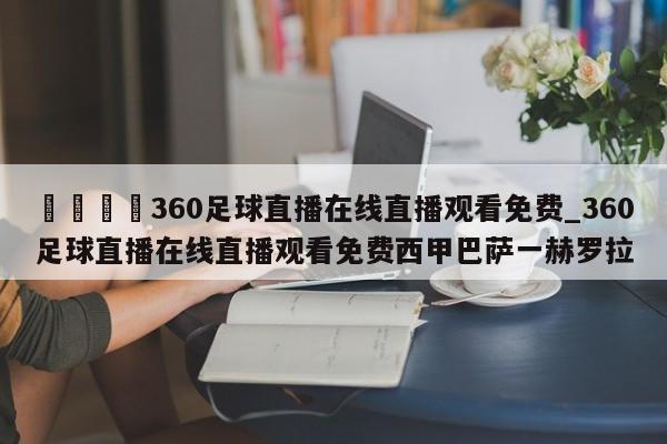 🍊360足球直播在线直播观看免费_360足球直播在线直播观看免费西甲巴萨一赫罗拉