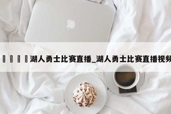 🍊湖人勇士比赛直播_湖人勇士比赛直播视频