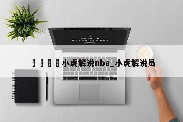 🍊小虎解说nba_小虎解说员