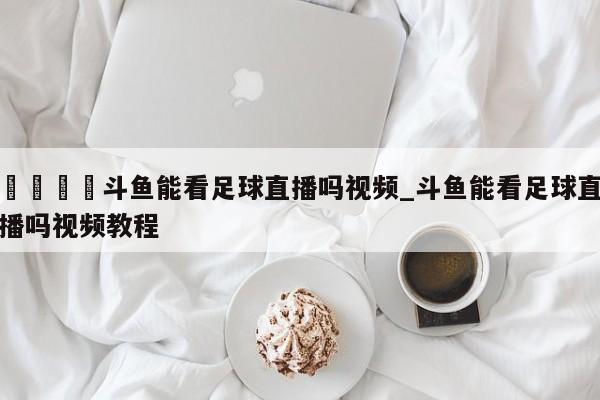 🍊斗鱼能看足球直播吗视频_斗鱼能看足球直播吗视频教程
