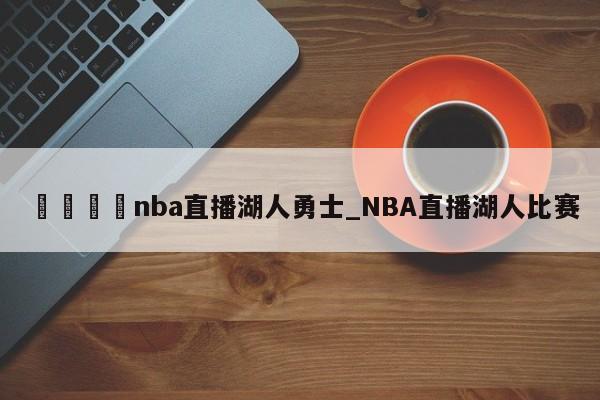 🍊nba直播湖人勇士_NBA直播湖人比赛