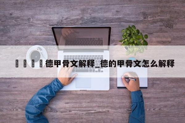 🍊德甲骨文解释_德的甲骨文怎么解释