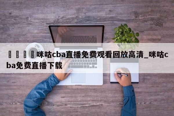 🍊咪咕cba直播免费观看回放高清_咪咕cba免费直播下载