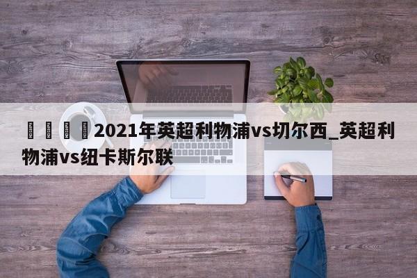 🍊2021年英超利物浦vs切尔西_英超利物浦vs纽卡斯尔联