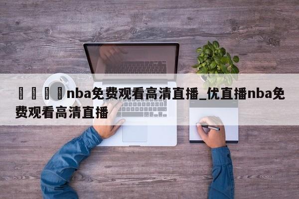 🍊nba免费观看高清直播_优直播nba免费观看高清直播