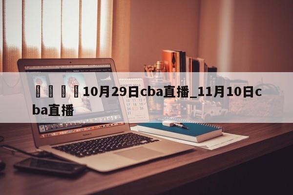 🍊10月29日cba直播_11月10日cba直播