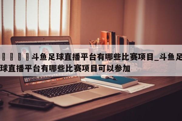 🍊斗鱼足球直播平台有哪些比赛项目_斗鱼足球直播平台有哪些比赛项目可以参加