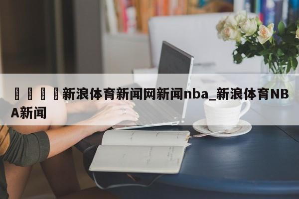 🍊新浪体育新闻网新闻nba_新浪体育NBA新闻