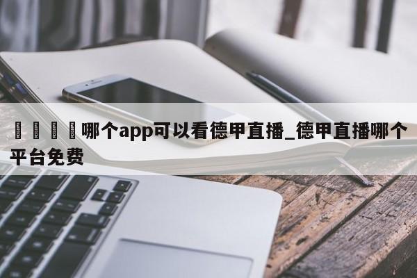 🍊哪个app可以看德甲直播_德甲直播哪个平台免费